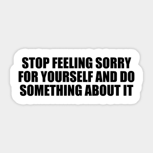 stop feeling sorry for yourself and do something about it Sticker